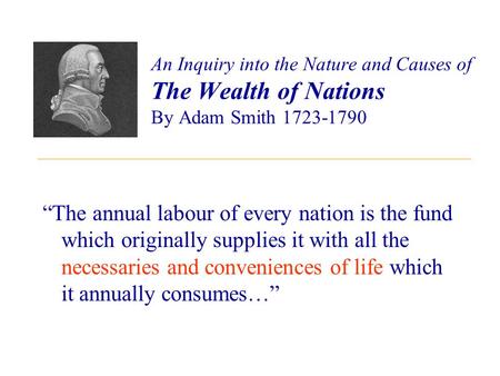 An Inquiry into the Nature and Causes of The Wealth of Nations By Adam Smith 1723-1790 “The annual labour of every nation is the fund which originally.