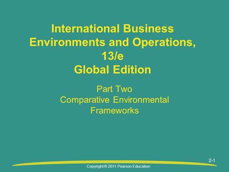 Copyright © 2011 Pearson Education 2-1 International Business Environments and Operations, 13/e Global Edition Part Two Comparative Environmental Frameworks.