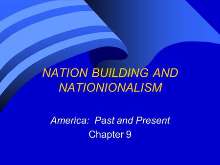 NATION BUILDING AND NATIONIONALISM America: Past and Present Chapter 9.