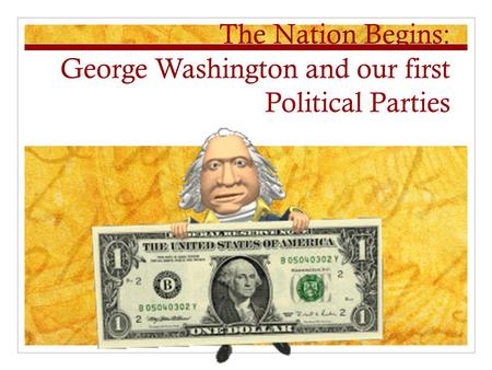 The Nation Begins: George Washington and our first Political Parties.