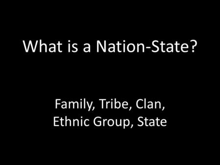 What is a Nation-State? Family, Tribe, Clan, Ethnic Group, State.