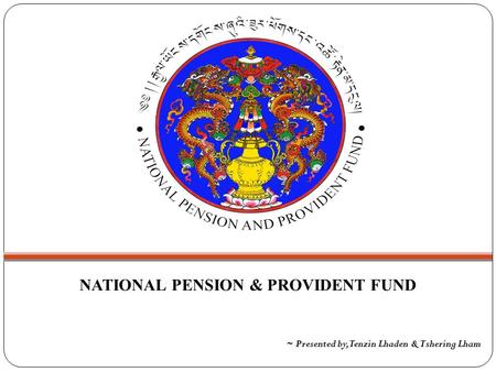 NATIONAL PENSION & PROVIDENT FUND ~ Presented by, Tenzin Lhaden & Tshering Lham.
