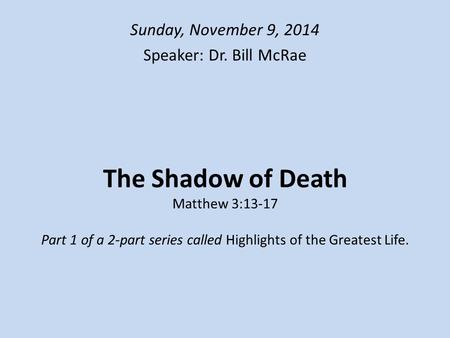 The Shadow of Death Matthew 3:13-17 Part 1 of a 2-part series called Highlights of the Greatest Life. Sunday, November 9, 2014 Speaker: Dr. Bill McRae.