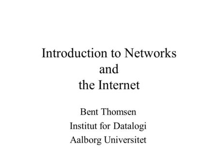 Introduction to Networks and the Internet Bent Thomsen Institut for Datalogi Aalborg Universitet.