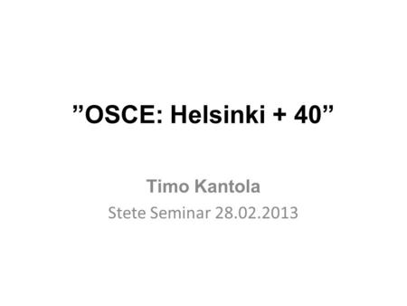 ”OSCE: Helsinki + 40” Timo Kantola Stete Seminar 28.02.2013.