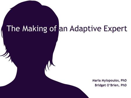The Making of an Adaptive Expert Maria Mylopoulos, PhD Bridget O’Brien, PhD.