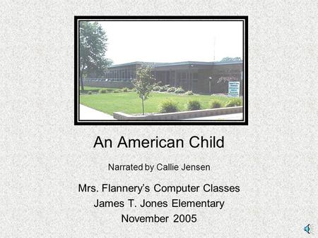 An American Child Narrated by Callie Jensen Mrs. Flannery’s Computer Classes James T. Jones Elementary November 2005.