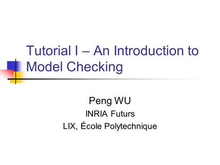 Tutorial I – An Introduction to Model Checking Peng WU INRIA Futurs LIX, École Polytechnique.