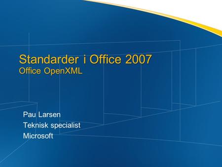 Standarder i Office 2007 Office OpenXML Pau Larsen Teknisk specialist Microsoft.