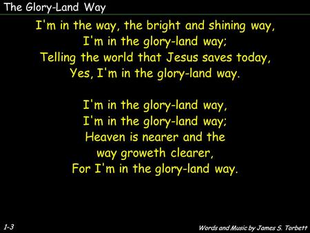 The Glory-Land Way 1-3 I'm in the way, the bright and shining way, I'm in the glory-land way; Telling the world that Jesus saves today, Yes, I'm in the.