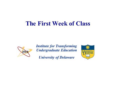 University of Delaware The First Week of Class Institute for Transforming Undergraduate Education.