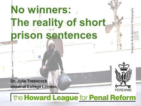 Dr. Julie Trebilcock Imperial College London No winners: The reality of short prison sentences Image by Andy Aitchison Photography.
