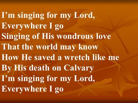 I’m singing for my Lord, Everywhere I go Singing of His wondrous love That the world may know How He saved a wretch like me By His death on Calvary.