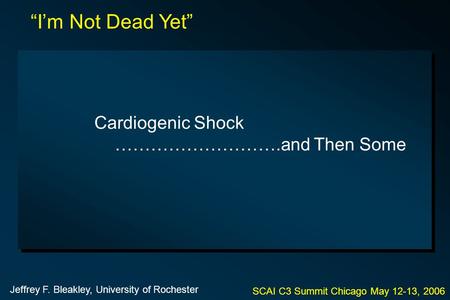 Cardiogenic Shock ……………………….and Then Some SCAI C3 Summit Chicago May 12-13, 2006 “I’m Not Dead Yet” Jeffrey F. Bleakley, University of Rochester.