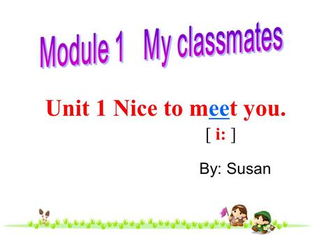 Module 1 My classmates Unit 1 Nice to meet you. [ i: ] By: Susan.