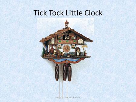Tick Tock Little Clock 2010 Cochlear Ltd & MREIC.