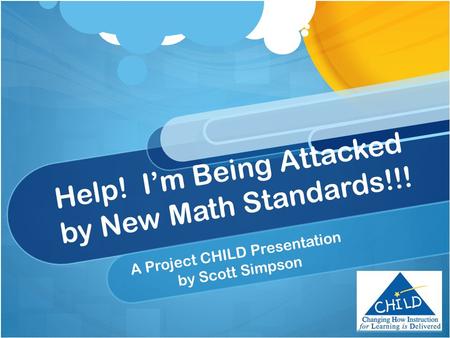 Help! I’m Being Attacked by New Math Standards!!! A Project CHILD Presentation by Scott Simpson.