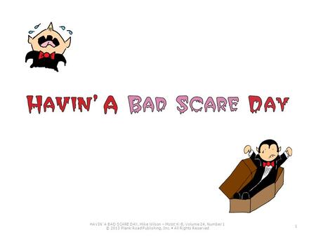 HAVIN’ A BAD SCARE DAY, Mike Wilson – M USIC K-8, Volume 24, Number 1 © 2013 Plank Road Publishing, Inc. All Rights Reserved 1.