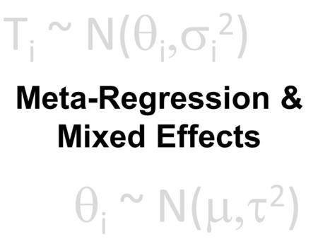 Meta-Regression & Mixed Effects T i ~ N(  i  i 2 )  i ~ N(  2 )