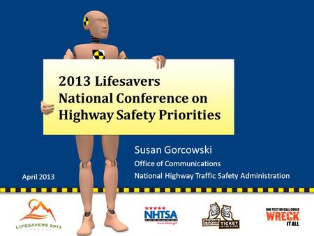 2013 Lifesavers National Conference on Highway Safety Priorities Susan Gorcowski Office of Communications National Highway Traffic Safety Administration.
