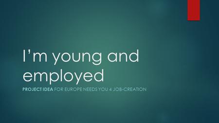 I’m young and employed PROJECT IDEA FOR EUROPE NEEDS YOU 4 JOB-CREATION.
