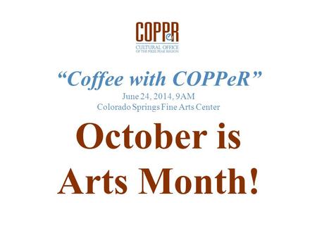 “Coffee with COPPeR” June 24, 2014, 9AM Colorado Springs Fine Arts Center October is Arts Month!