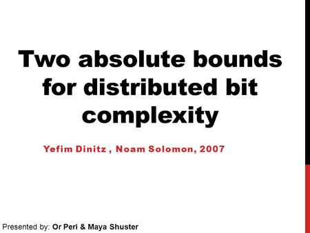 Two absolute bounds for distributed bit complexity Yefim Dinitz, Noam Solomon, 2007 Presented by: Or Peri & Maya Shuster.