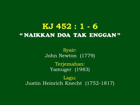 KJ 452 : 1 - 6 “ NAIKKAN DOA TAK ENGGAN ” Syair: John Newton (1779) Terjemahan: Yamuger (1983) Lagu: Justin Heinrich Knecht (1752-1817)