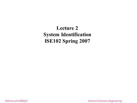 Mahmut Ali GÖKÇEIndustrial Systems Engineering Lecture 2 System Identification ISE102 Spring 2007.