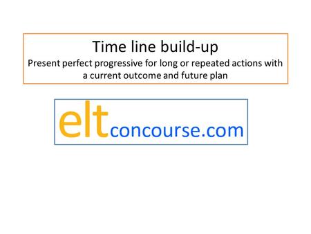 Time line build-up Present perfect progressive for long or repeated actions with a current outcome and future plan.