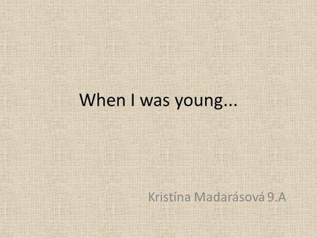When I was young... Kristína Madarásová 9.A.