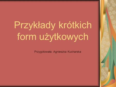 Przykłady krótkich form użytkowych Przygotowała: Agnieszka Kucharska.