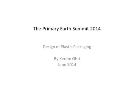The Primary Earth Summit 2014 Design of Plastic Packaging By Kerem Ohri June 2014.