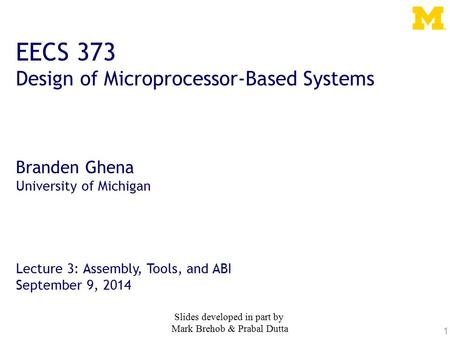 1 EECS 373 Design of Microprocessor-Based Systems Branden Ghena University of Michigan Lecture 3: Assembly, Tools, and ABI September 9, 2014 Slides developed.