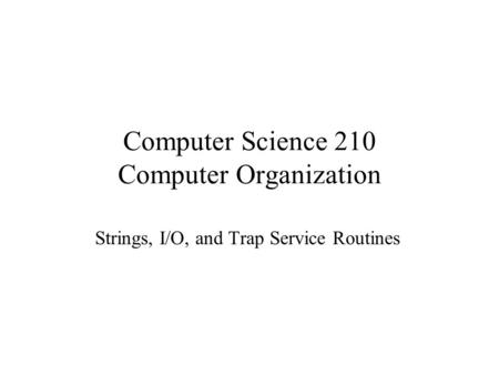 Computer Science 210 Computer Organization Strings, I/O, and Trap Service Routines.