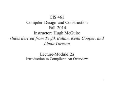 1 CIS 461 Compiler Design and Construction Fall 2014 Instructor: Hugh McGuire slides derived from Tevfik Bultan, Keith Cooper, and Linda Torczon Lecture-Module.
