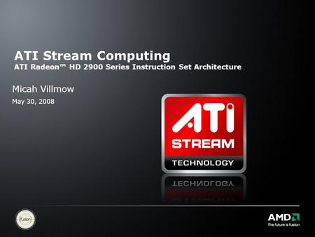ATI Stream Computing ATI Radeon™ HD 2900 Series Instruction Set Architecture Micah Villmow May 30, 2008.