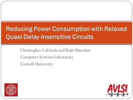 Christopher LaFrieda and Rajit Manohar Computer Systems Laboratory Cornell University Reducing Power Consumption with Relaxed Quasi Delay-Insensitive Circuits.