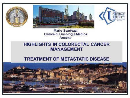 Mario Scartozzi Clinica di Oncologia Medica Ancona HIGHLIGHTS IN COLORECTAL CANCER MANAGEMENT TREATMENT OF METASTATIC DISEASE.