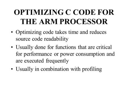 OPTIMIZING C CODE FOR THE ARM PROCESSOR Optimizing code takes time and reduces source code readability Usually done for functions that are critical for.