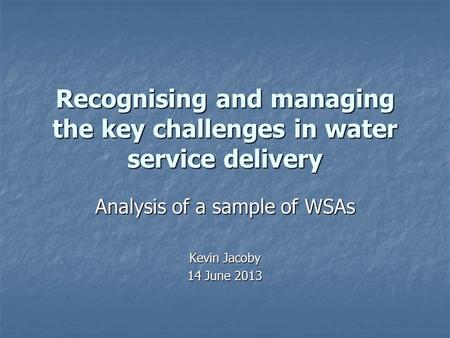 Recognising and managing the key challenges in water service delivery Analysis of a sample of WSAs Kevin Jacoby 14 June 2013.