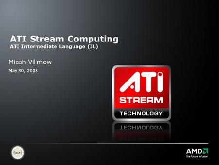 ATI Stream Computing ATI Intermediate Language (IL) Micah Villmow May 30, 2008.