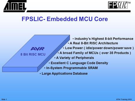 AT94 Training 2001Slide 1 FPSLIC- Embedded MCU Core 8 Bit RISC MCU Industry’s Highest 8-bit Performance A Real 8-Bit RISC Architecture Low Power ( idle/power.
