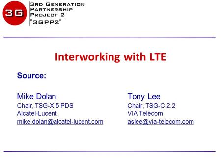 Interworking with LTE Source: Mike Dolan Tony Lee Chair, TSG-X.5 PDSChair, TSG-C.2.2 Alcatel-LucentVIA Telecom