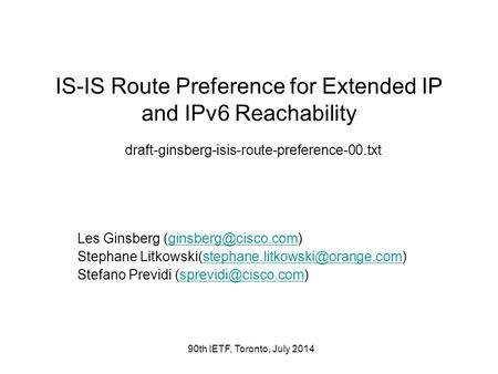 90th IETF, Toronto, July 2014 IS-IS Route Preference for Extended IP and IPv6 Reachability draft-ginsberg-isis-route-preference-00.txt Les Ginsberg