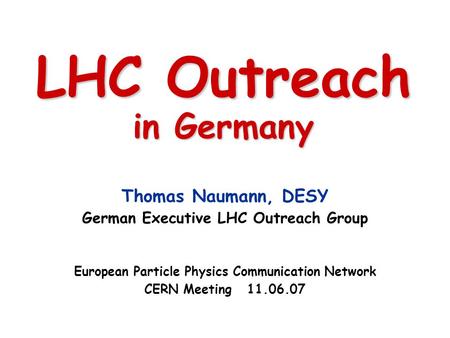LHC Outreach in Germany Thomas Naumann, DESY German Executive LHC Outreach Group European Particle Physics Communication Network CERN Meeting 11.06.07.