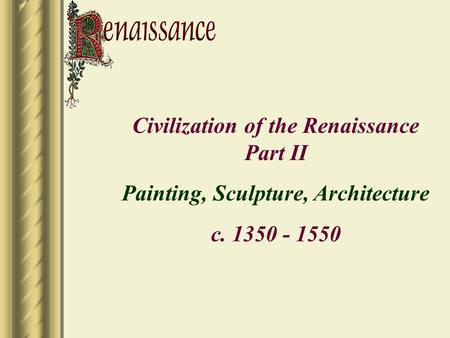 Civilization of the Renaissance Part II Painting, Sculpture, Architecture c. 1350 - 1550.