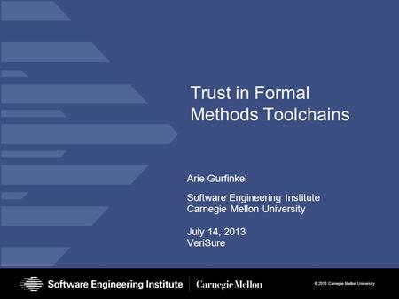 © 2013 Carnegie Mellon University Trust in Formal Methods Toolchains Arie Gurfinkel Software Engineering Institute Carnegie Mellon University July 14,