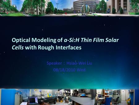 Optical Modeling of a-Si:H Thin Film Solar Cells with Rough Interfaces Speaker ： Hsiao-Wei Liu 08/18/2010 Wed.