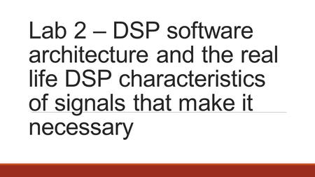 Lab 2 – DSP software architecture and the real life DSP characteristics of signals that make it necessary.